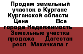 Продам земельный участок в Кургане Курганской области › Цена ­ 500 000 - Все города Недвижимость » Земельные участки продажа   . Дагестан респ.,Махачкала г.